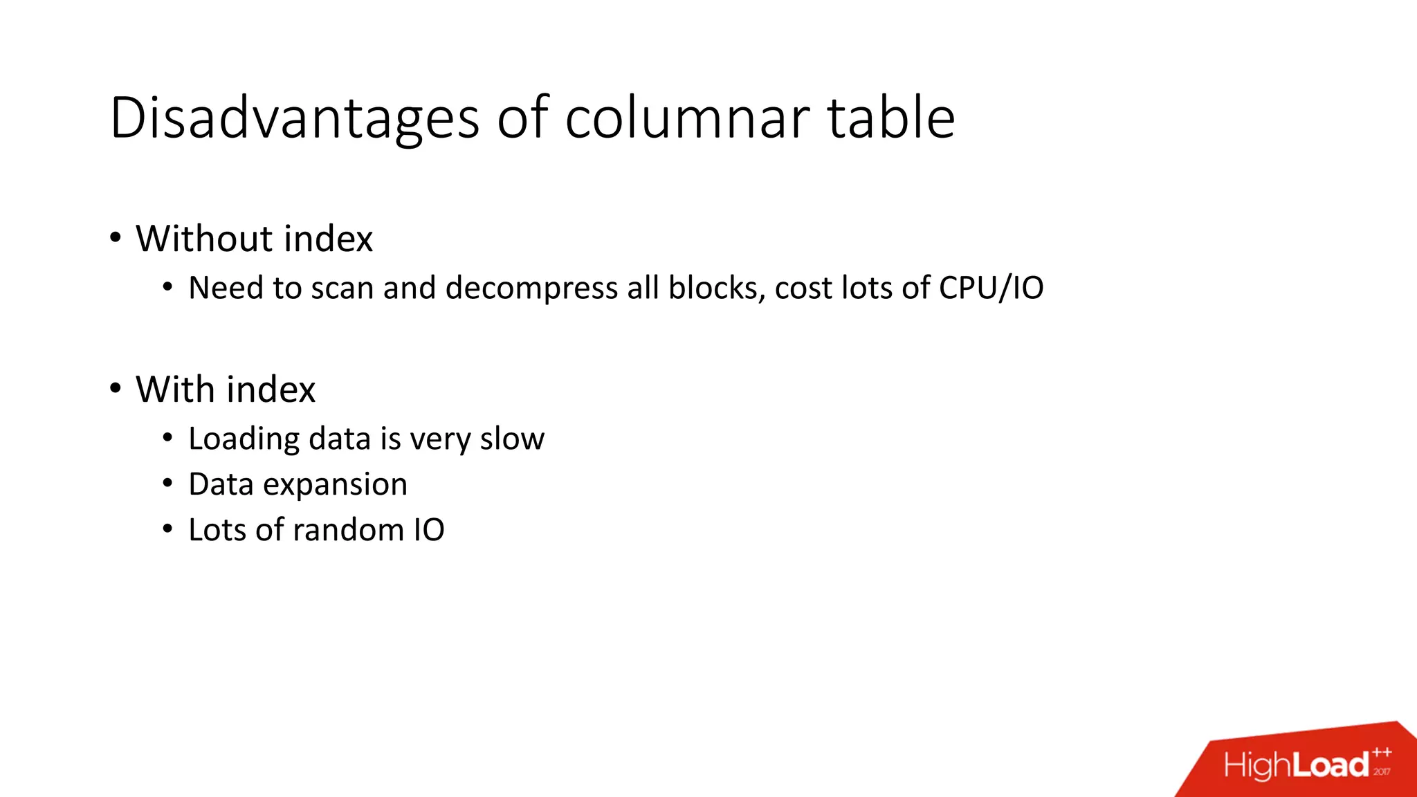 Disadvantages of columnar table
• Without index
• Need to scan and decompress all blocks, cost lots of CPU/IO
• With index
• Loading data is very slow
• Data expansion
• Lots of random IO
 