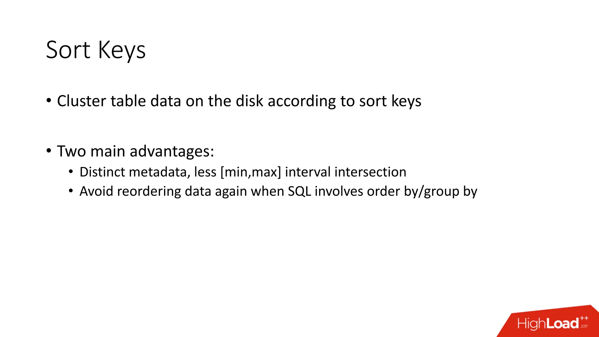 Sort Keys
• Cluster table data on the disk according to sort keys
• Two main advantages:
• Distinct metadata, less [min,max] interval intersection
• Avoid reordering data again when SQL involves order by/group by
 