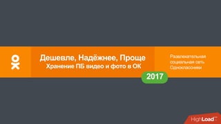 Развлекательная
социальная сеть
Одноклассники
2017
Дешевле, Надёжнее, Проще
Хранение ПБ видео и фото в ОК
 