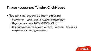 Пилотирование Yandex ClickHouse
• Провели нагрузочное тестирование
• Результат – для наших задач не подходит
• Под нагрузкой – 100% (3600%)CPU
• Скорость сопоставима с Vertica, но очень большая
нагрузка на оборудование
 