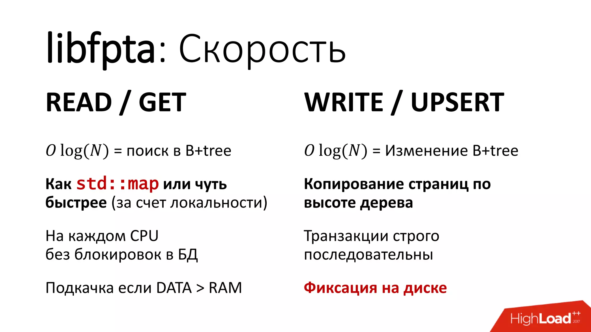 libfpta: Скорость
READ / GET
𝑂 log(𝑁) = поиск в B+tree
Как std::map или чуть
быстрее (за счет локальности)
На каждом CPU
без блокировок в БД
Подкачка если DATA > RAM
WRITE / UPSERT
𝑂 log(𝑁) = Изменение B+tree
Копирование страниц по
высоте дерева
Транзакции строго
последовательны
Фиксация на диске
 