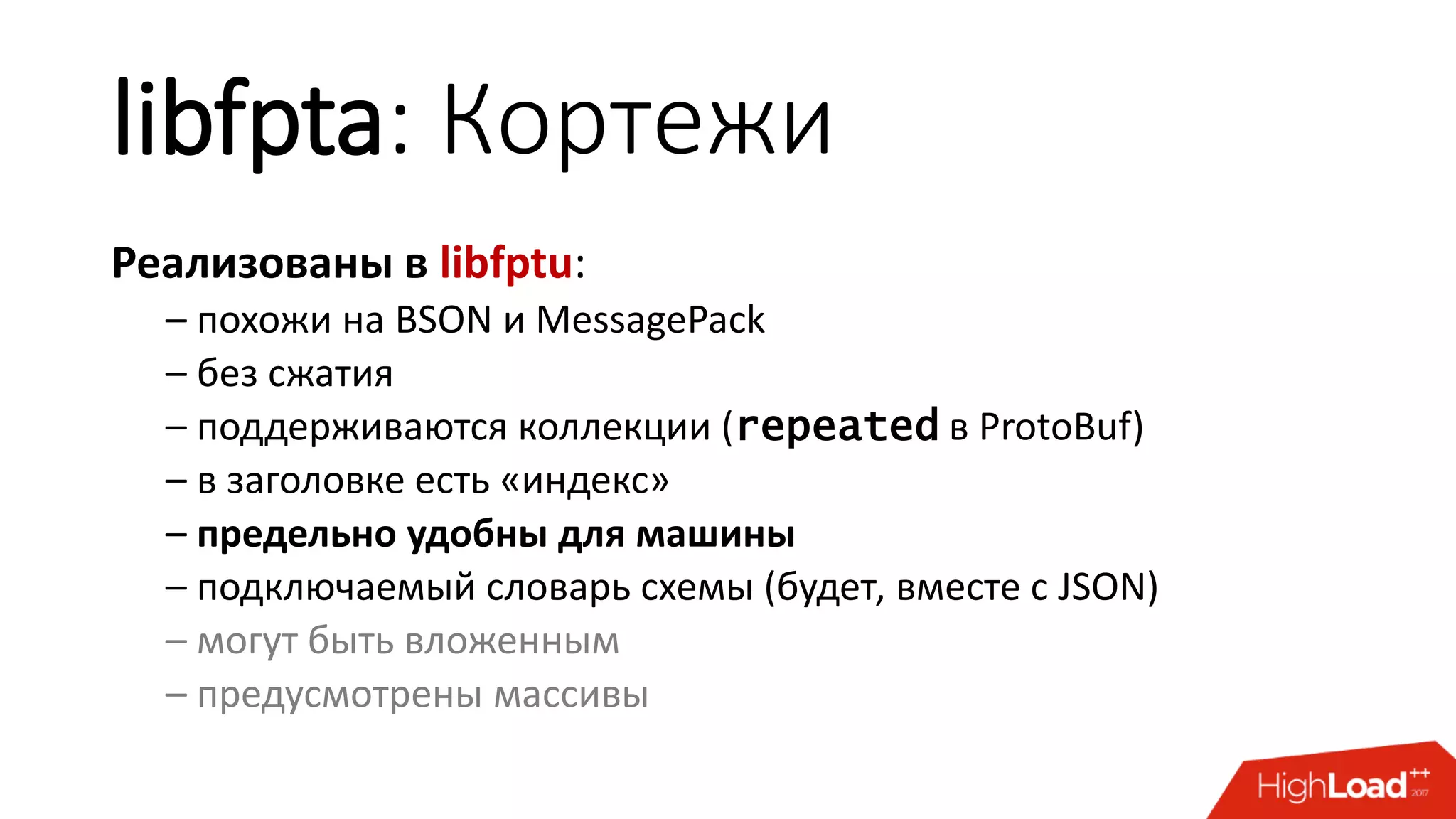 libfpta: Кортежи
Реализованы в libfptu:
– похожи на BSON и MessagePack
– без сжатия
– поддерживаются коллекции (repeated в ProtoBuf)
– в заголовке есть «индекс»
– предельно удобны для машины
– подключаемый словарь схемы (будет, вместе с JSON)
– могут быть вложенным
– предусмотрены массивы
 