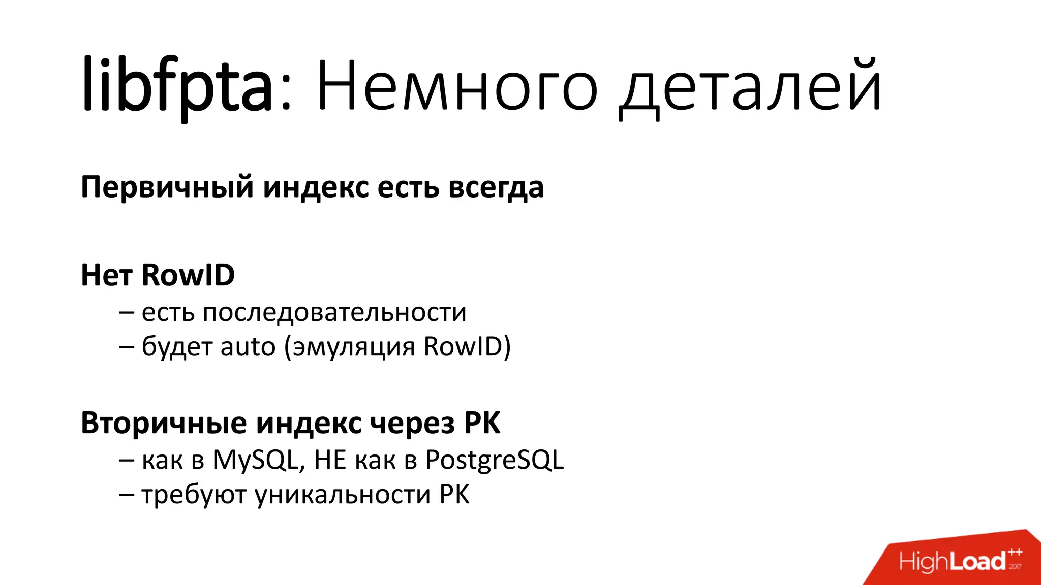 libfpta: Немного деталей
Первичный индекс есть всегда
Нет RowID
– есть последовательности
– будет auto (эмуляция RowID)
Вторичные индекс через PK
– как в MySQL, НЕ как в PostgreSQL
– требуют уникальности PK
 