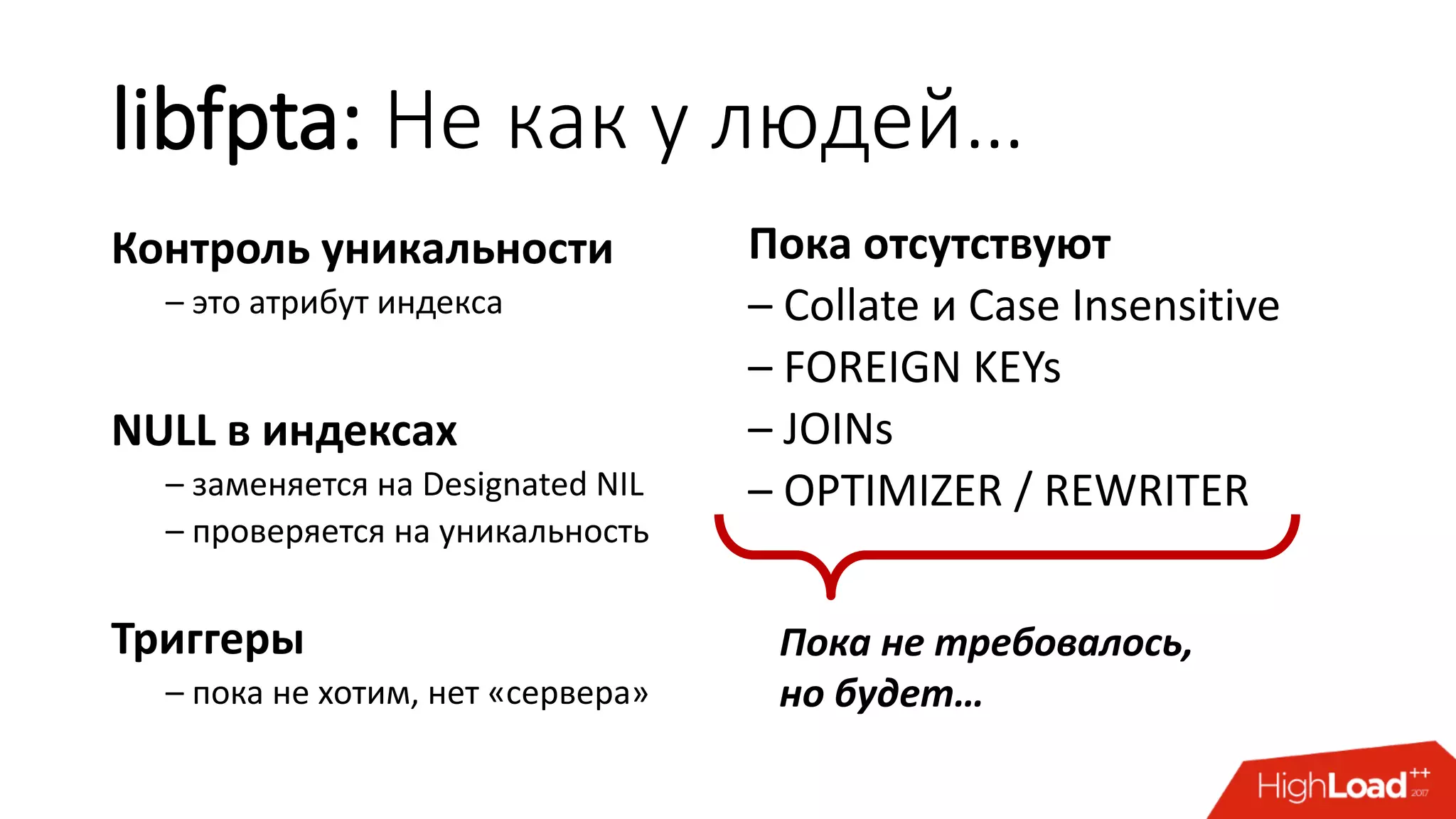 libfpta: Не как у людей…
Контроль уникальности
– это атрибут индекса
NULL в индексах
– заменяется на Designated NIL
– проверяется на уникальность
Триггеры
– пока не хотим, нет «сервера»
Пока отсутствуют
– Collate и Case Insensitive
– FOREIGN KEYs
– JOINs
– OPTIMIZER / REWRITER
Пока не требовалось,
но будет…
 