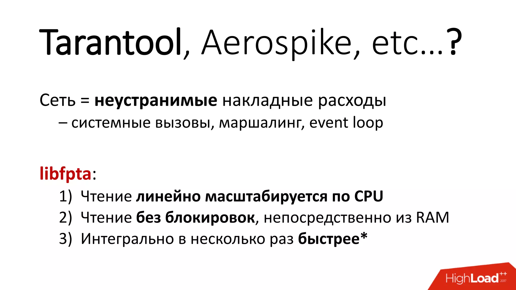 Tarantool, Aerospike, etc…?
Сеть = неустранимые накладные расходы
– системные вызовы, маршалинг, event loop
libfpta:
1) Чтение линейно масштабируется по CPU
2) Чтение без блокировок, непосредственно из RAM
3) Интегрально в несколько раз быстрее*
 