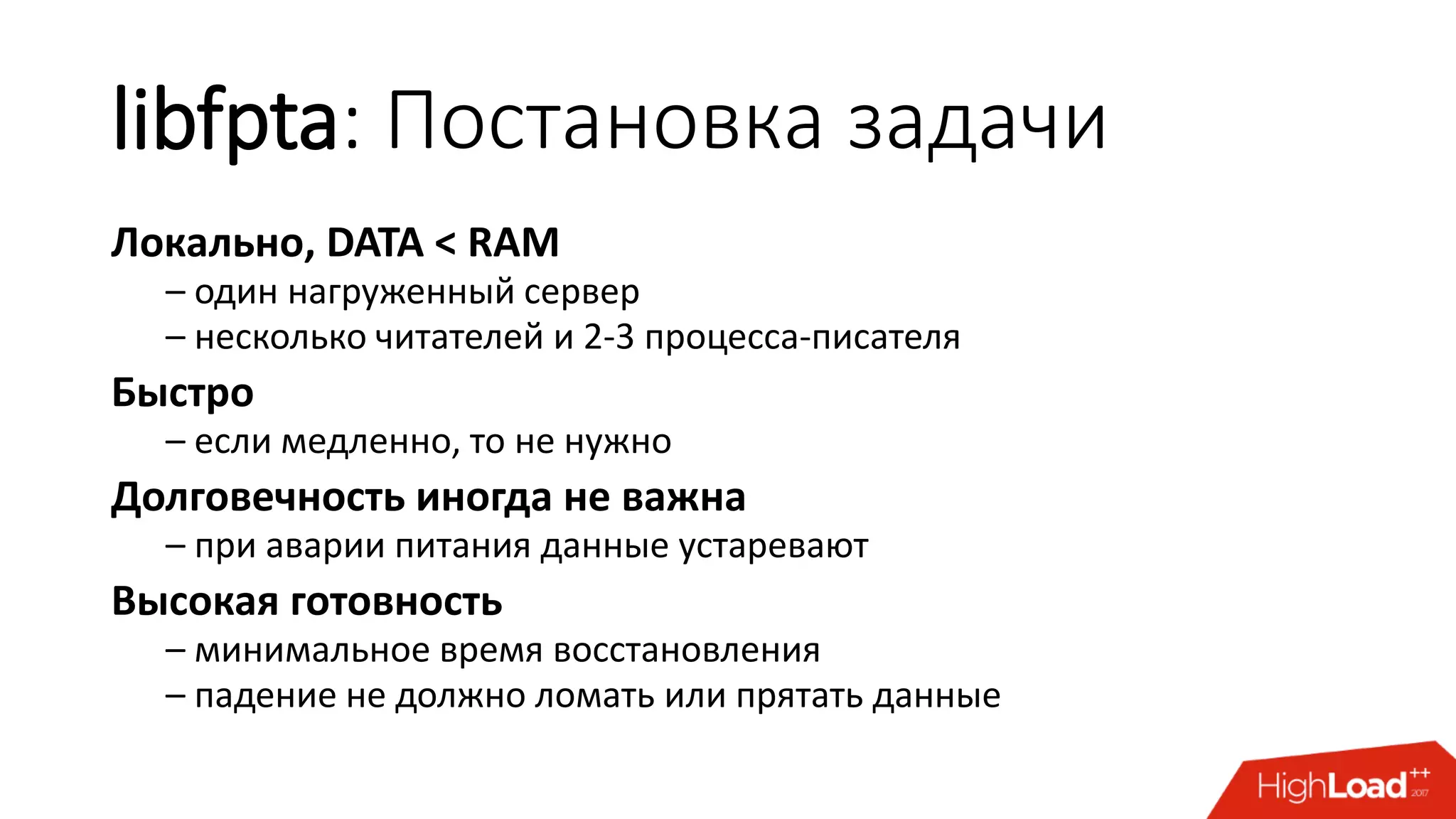 libfpta: Постановка задачи
Локально, DATA < RAM
– один нагруженный сервер
– несколько читателей и 2-3 процесса-писателя
Быстро
– если медленно, то не нужно
Долговечность иногда не важна
– при аварии питания данные устаревают
Высокая готовность
– минимальное время восстановления
– падение не должно ломать или прятать данные
 