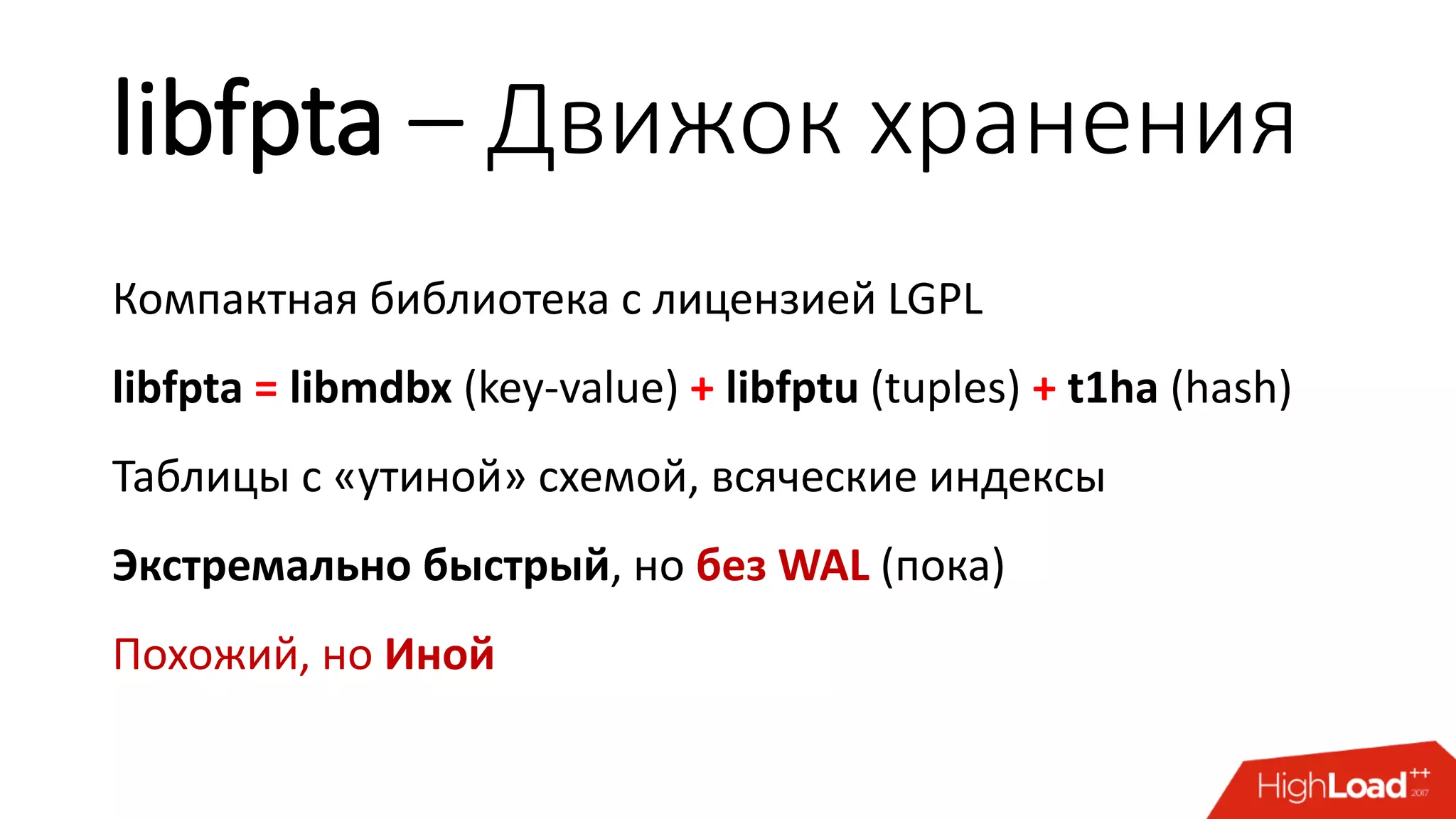 libfpta – Движок хранения
Компактная библиотека с лицензией LGPL
libfpta = libmdbx (key-value) + libfptu (tuples) + t1ha (hash)
Таблицы с «утиной» схемой, всяческие индексы
Экстремально быстрый, но без WAL (пока)
Похожий, но Иной
 