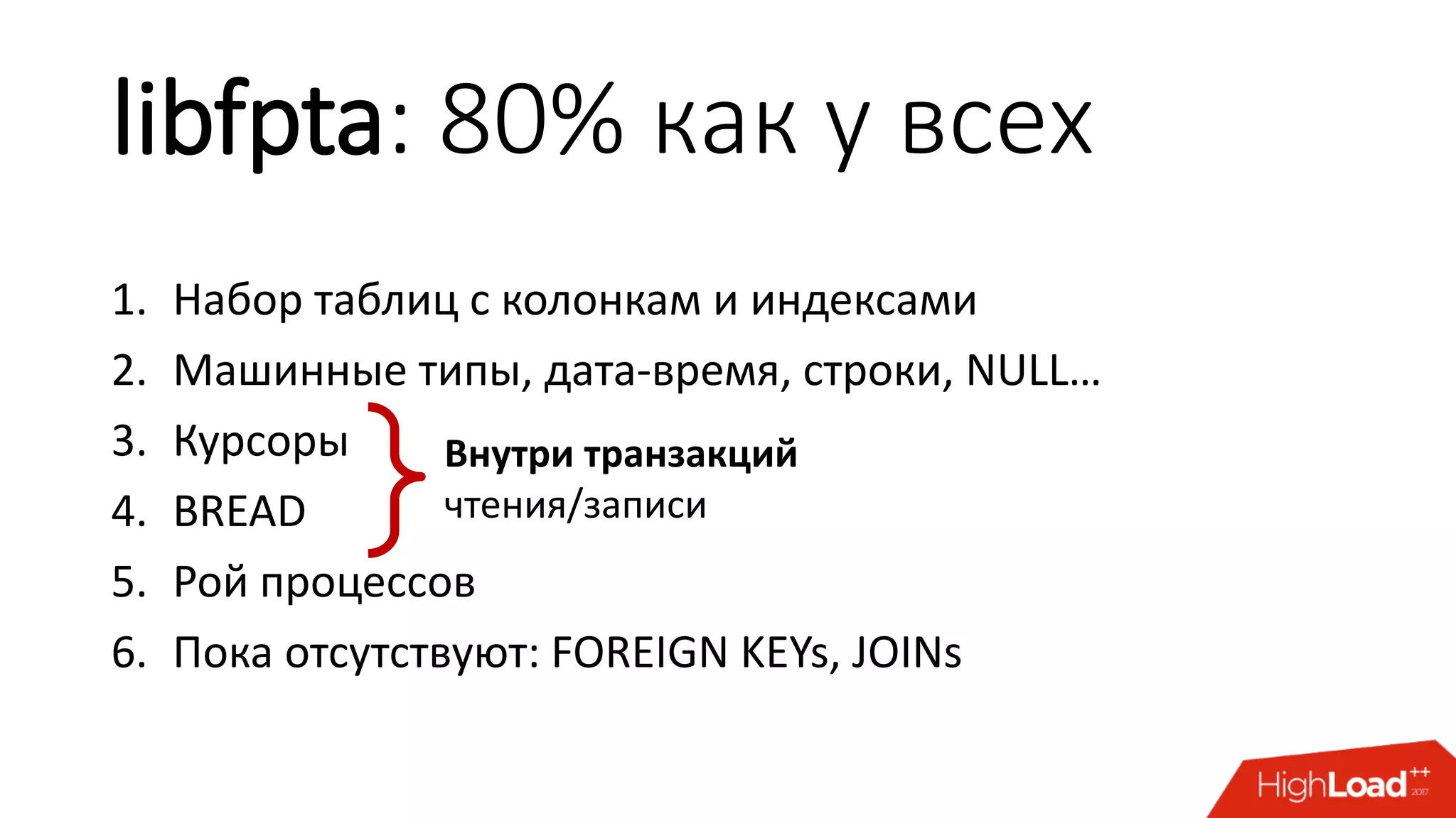libfpta: 80% как у всех
1. Набор таблиц с колонкам и индексами
2. Машинные типы, дата-время, строки, NULL…
3. Курсоры
4. BREAD
5. Рой процессов
6. Пока отсутствуют: FOREIGN KEYs, JOINs
Внутри транзакций
чтения/записи
 