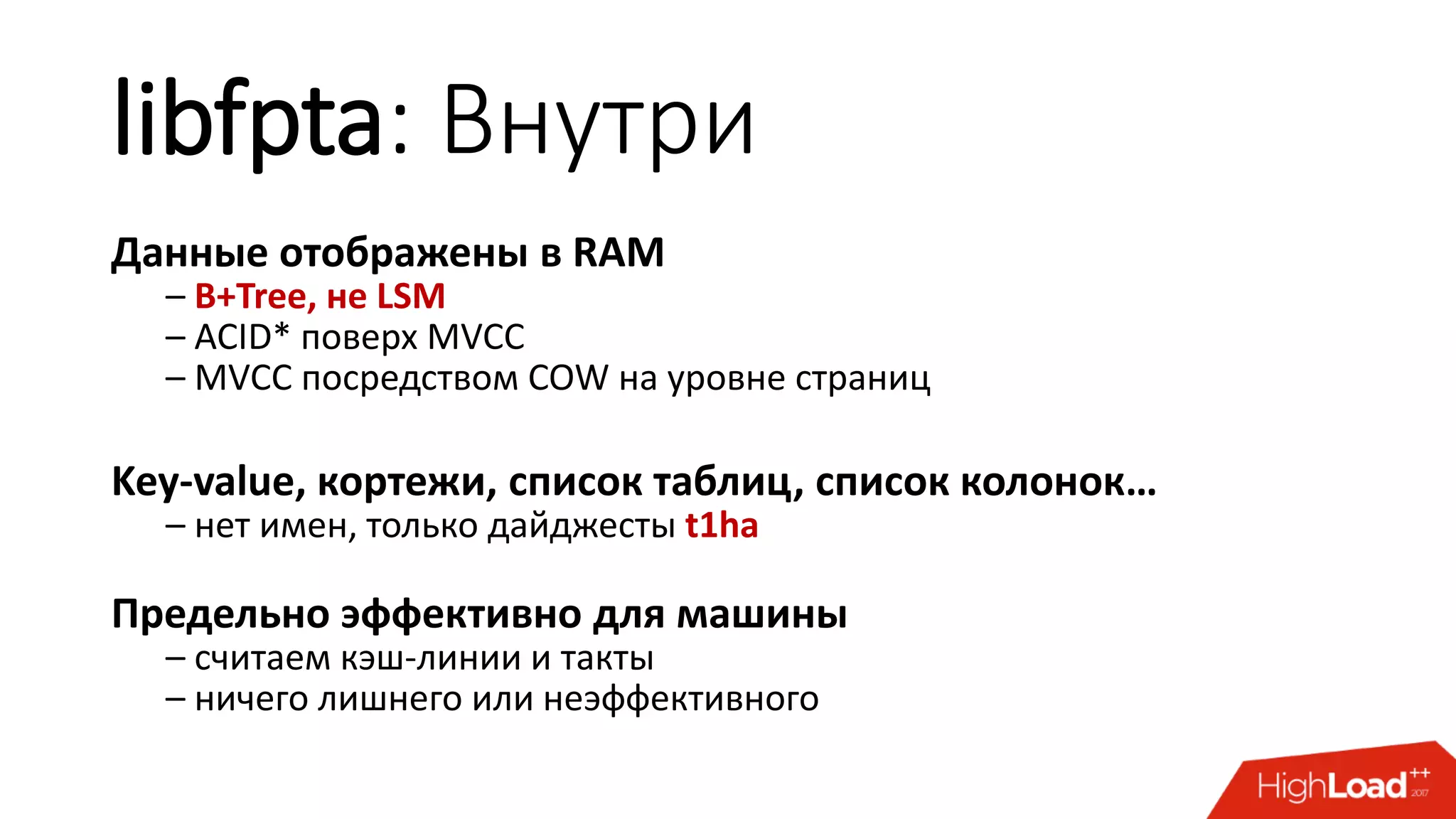 libfpta: Внутри
Данные отображены в RAM
– B+Tree, не LSM
– ACID* поверх MVCC
– MVCC посредством COW на уровне страниц
Key-value, кортежи, список таблиц, список колонок…
– нет имен, только дайджесты t1ha
Предельно эффективно для машины
– считаем кэш-линии и такты
– ничего лишнего или неэффективного
 