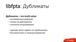 libfpta: Дубликаты
Дубликаты – это multi-value
– во вложенных деревьях
– ключи не дублируются
– значения отсортированы
– курсоры могут ходить по «дубликатам»
– быстрый поиск и позиционирование
 