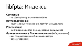 libfpta: Индексы
Составные
– по совокупному значению колонок
Неупорядоченные
– хэши t1ha вместо значений, требуют меньше места
Реверсивные
– ключи сравниваются с конца, хорошо для доменов
Функциональные / Пользовательские (обдумываем)
– как генераторы ключей, не компараторы
– collate/uppercase
 