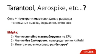Tarantool, Aerospike, etc…?
Сеть = неустранимые накладные расходы
– системные вызовы, маршалинг, event loop
libfpta:
1) Чтение линейно масштабируется по CPU
2) Чтение без блокировок, непосредственно из RAM
3) Интегрально в несколько раз быстрее*
 