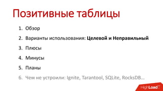 Позитивные таблицы
1. Обзор
2. Варианты использования: Целевой и Неправильный
3. Плюсы
4. Минусы
5. Планы
6. Чем не устроили: Ignite, Tarantool, SQLite, RocksDB…
 