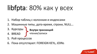 libfpta: 80% как у всех
1. Набор таблиц с колонкам и индексами
2. Машинные типы, дата-время, строки, NULL…
3. Курсоры
4. BREAD
5. Рой процессов
6. Пока отсутствуют: FOREIGN KEYs, JOINs
Внутри транзакций
чтения/записи
 
