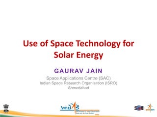 Use of Space Technology for
Solar Energy
GAURAV JAIN
Space Applications Centre (SAC)
Indian Space Research Organisation (ISRO)
Ahmedabad
 