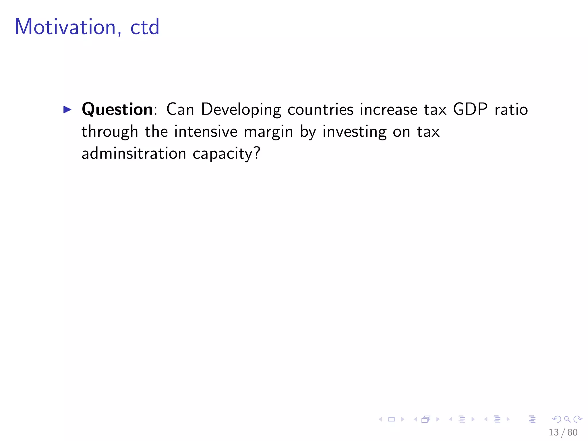 Motivation, ctd
Question: Can Developing countries increase tax GDP ratio
through the intensive margin by investing on tax
adminsitration capacity?
13 / 80
 