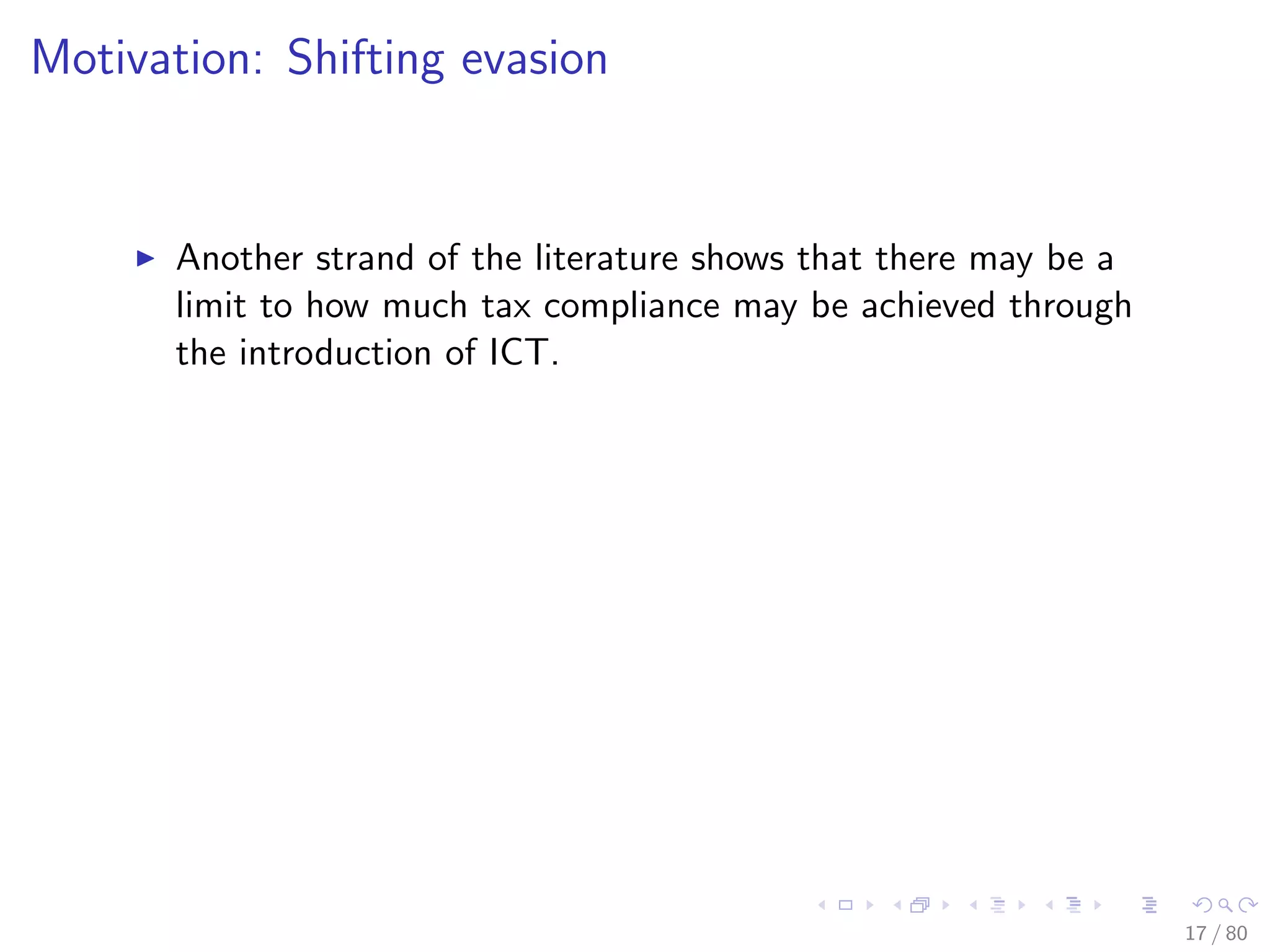 Motivation: Shifting evasion
Another strand of the literature shows that there may be a
limit to how much tax compliance may be achieved through
the introduction of ICT.
17 / 80
 