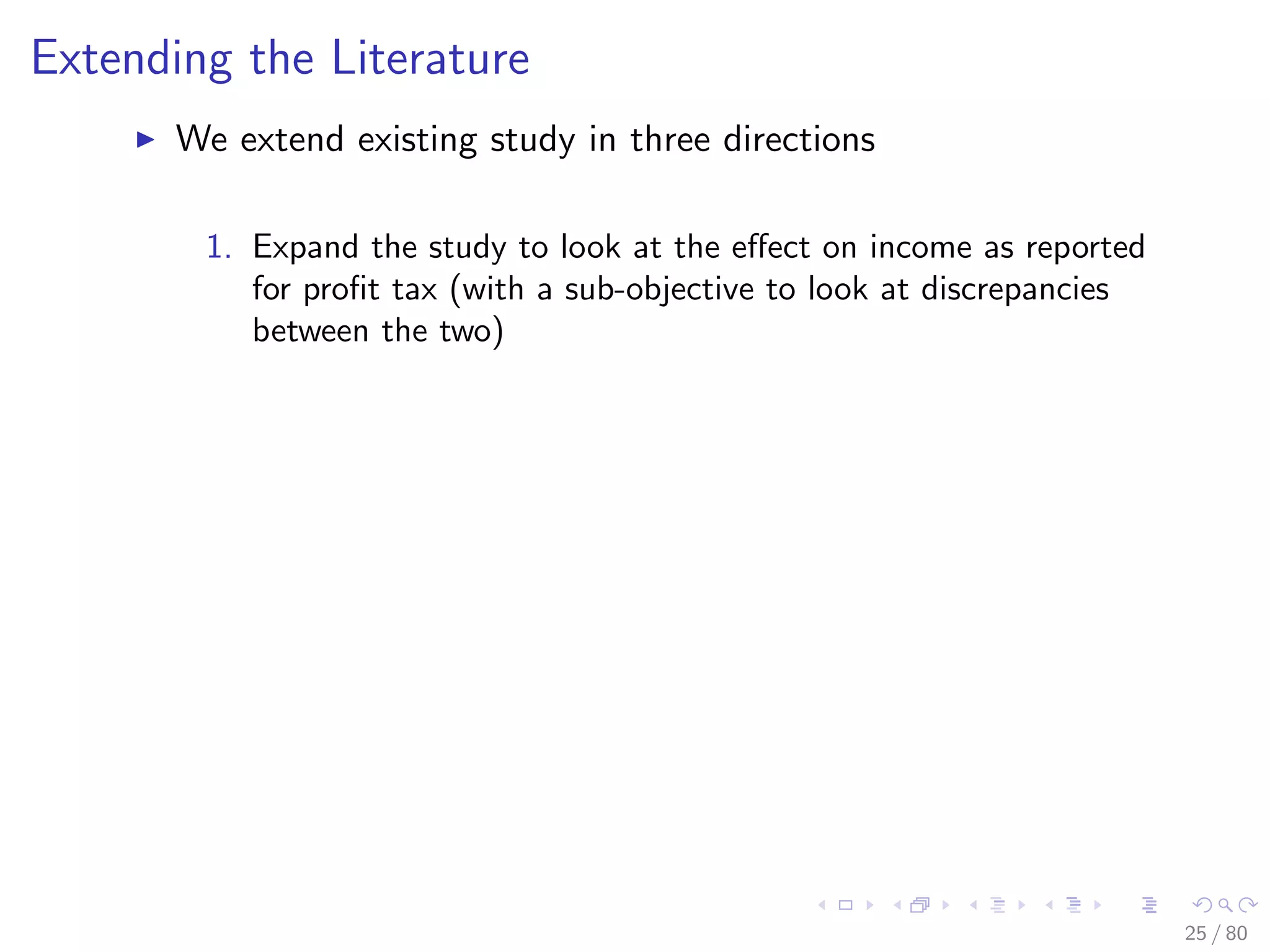 Extending the Literature
We extend existing study in three directions
1. Expand the study to look at the eﬀect on income as reported
for proﬁt tax (with a sub-objective to look at discrepancies
between the two)
25 / 80
 