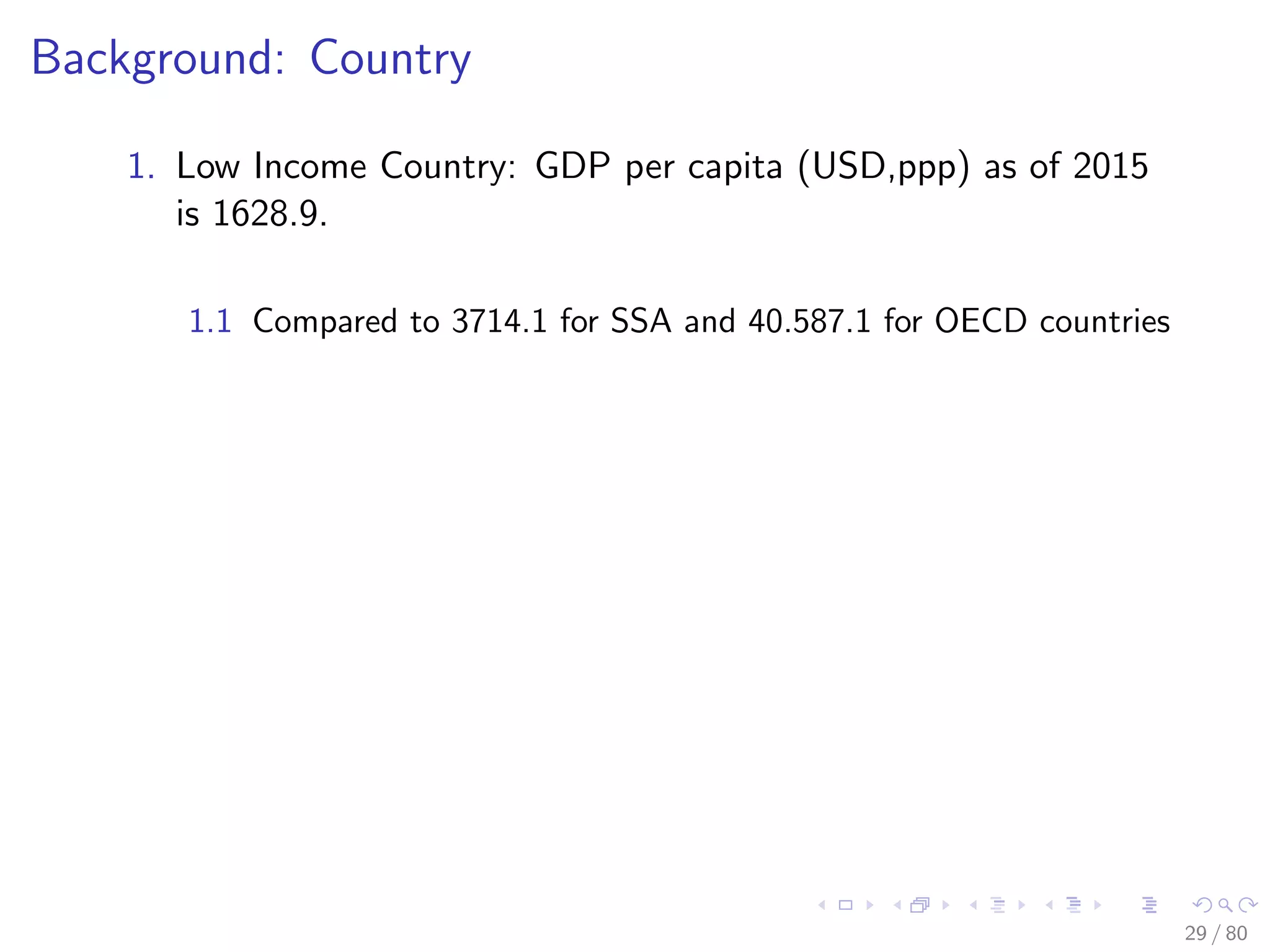 Background: Country
1. Low Income Country: GDP per capita (USD,ppp) as of 2015
is 1628.9.
1.1 Compared to 3714.1 for SSA and 40.587.1 for OECD countries
29 / 80
 