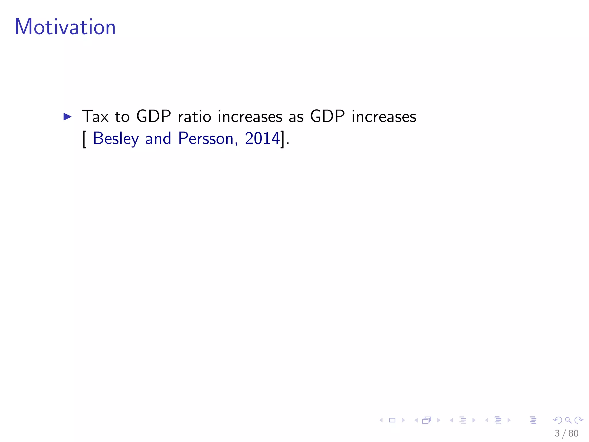 Motivation
Tax to GDP ratio increases as GDP increases
[ Besley and Persson, 2014].
3 / 80
 