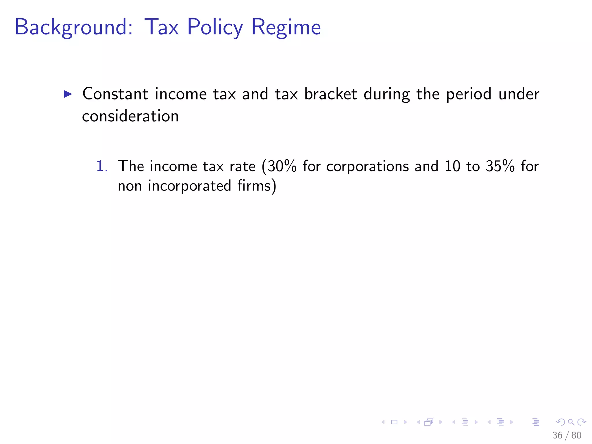 Background: Tax Policy Regime
Constant income tax and tax bracket during the period under
consideration
1. The income tax rate (30% for corporations and 10 to 35% for
non incorporated ﬁrms)
36 / 80
 