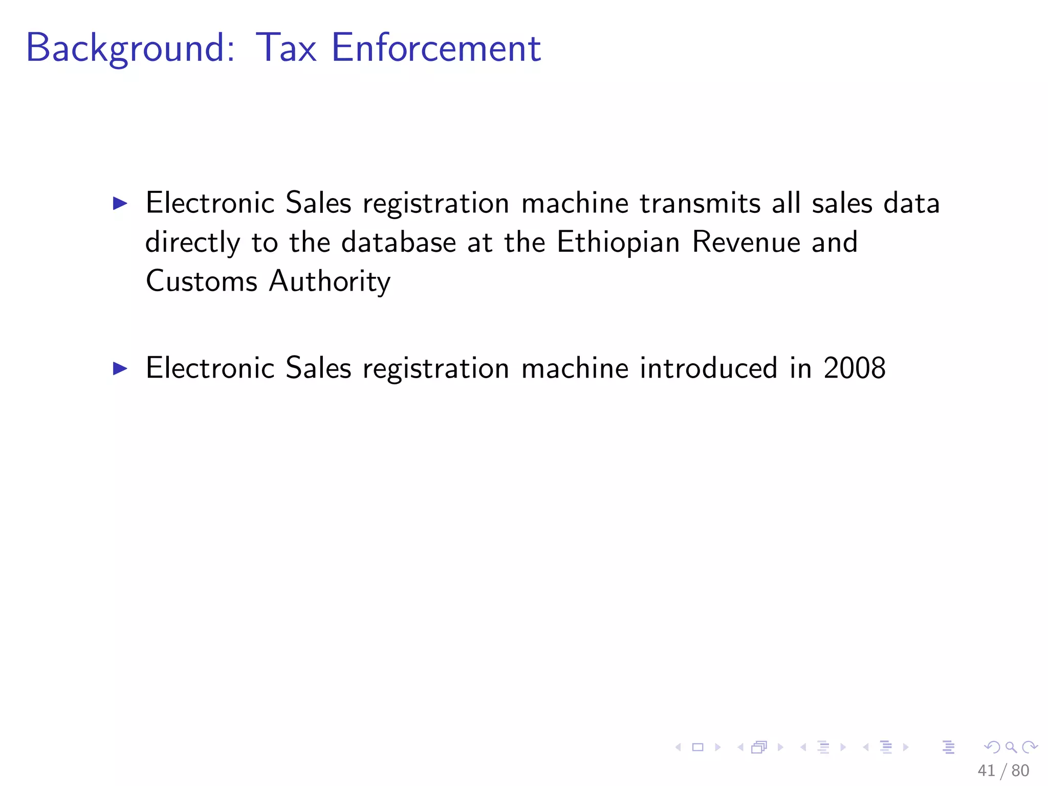 Background: Tax Enforcement
Electronic Sales registration machine transmits all sales data
directly to the database at the Ethiopian Revenue and
Customs Authority
Electronic Sales registration machine introduced in 2008
41 / 80
 
