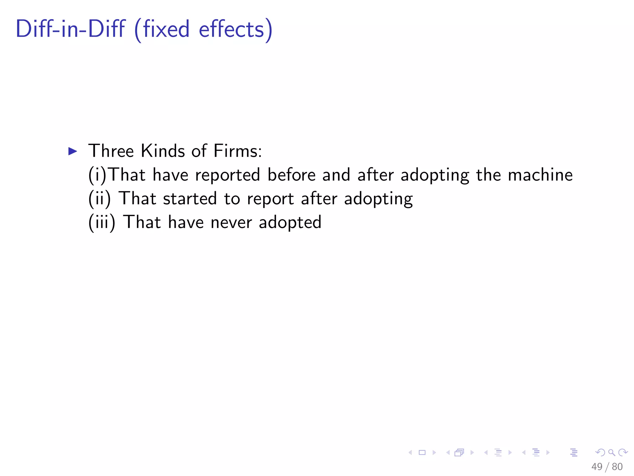 Diﬀ-in-Diﬀ (ﬁxed eﬀects)
Three Kinds of Firms:
(i)That have reported before and after adopting the machine
(ii) That started to report after adopting
(iii) That have never adopted
49 / 80
 
