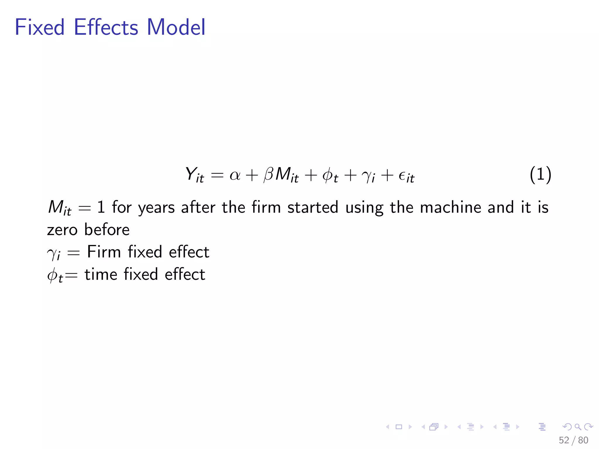 Fixed Eﬀects Model
Yit = α + βMit + φt + γi + it (1)
Mit = 1 for years after the ﬁrm started using the machine and it is
zero before
γi = Firm ﬁxed eﬀect
φt= time ﬁxed eﬀect
52 / 80
 