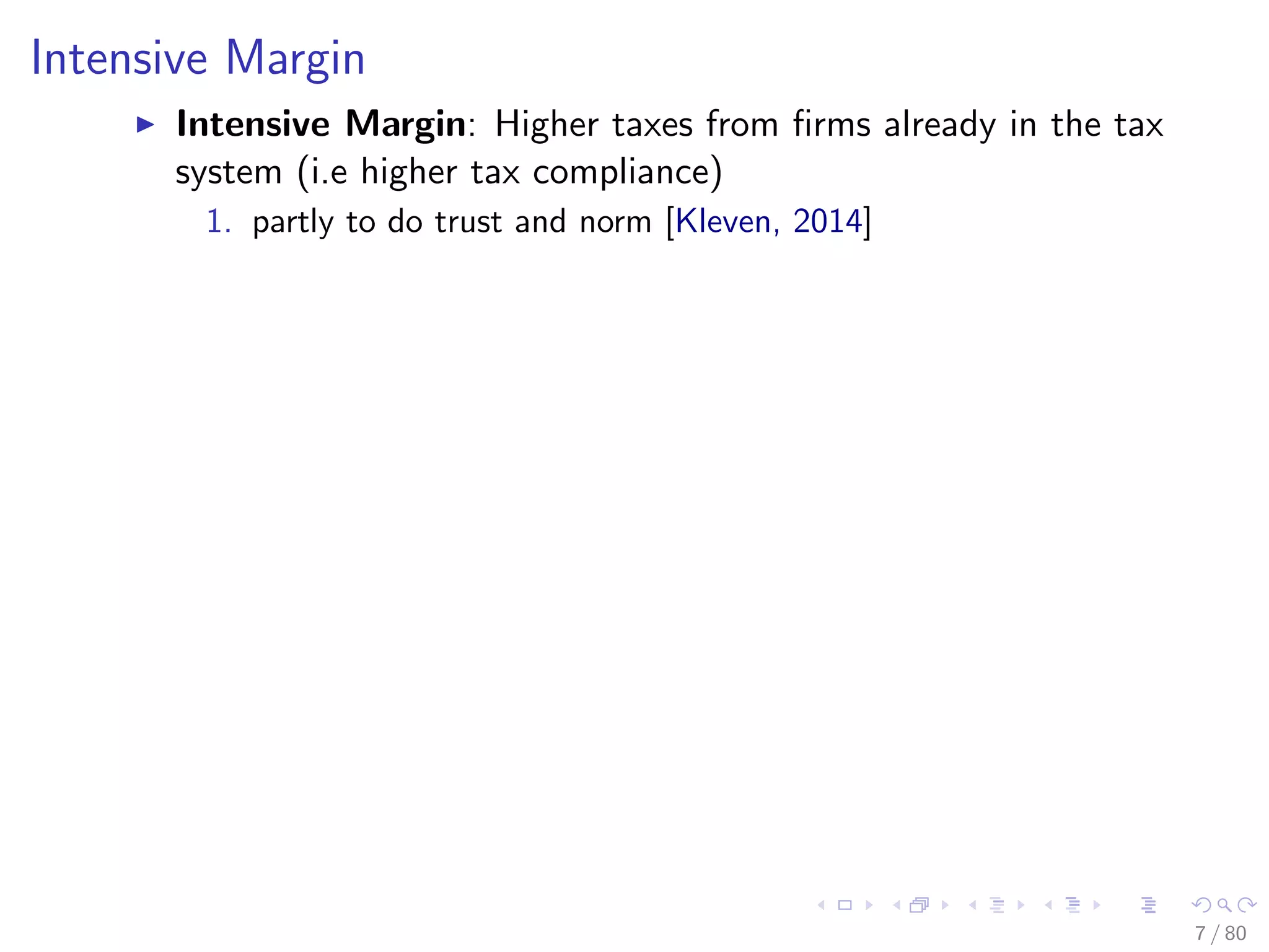 Intensive Margin
Intensive Margin: Higher taxes from ﬁrms already in the tax
system (i.e higher tax compliance)
1. partly to do trust and norm [Kleven, 2014]
7 / 80
 