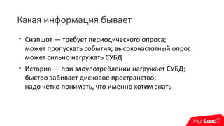 Какая информация бывает

Снэпшот — требует периодического опроса;
может пропускать события; высокочастотный опрос
может сильно нагружать СУБД

История — при злоупотреблении нагружает СУБД;
быстро забивает дисковое пространство;
надо четко понимать, что именно хотим знать
 