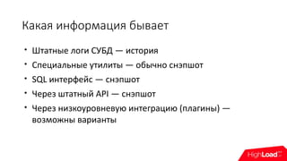Какая информация бывает

Штатные логи СУБД — история

Специальные утилиты — обычно снэпшот

SQL интерфейс — снэпшот

Через штатный API — снэпшот

Через низкоуровневую интеграцию (плагины) —
возможны варианты
 