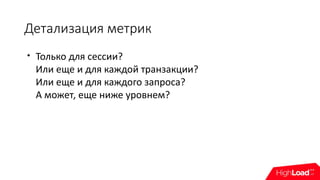Детализация метрик

Только для сессии?
Или еще и для каждой транзакции?
Или еще и для каждого запроса?
А может, еще ниже уровнем?
 