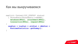 Как мы выкручиваемся
explicit Context(ISC_STATUS* status)
: ThreadData(ThreadData::tddDBB),
database(NULL), attachment(NULL),
transaction(NULL), request(NULL)
{
reqStat = traStat = attStat = dbbStat =
RuntimeStatistics::getDummy();
}
 