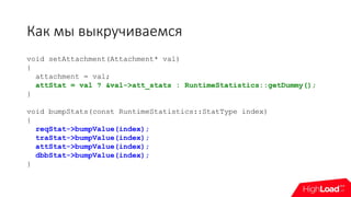 Как мы выкручиваемся
void setAttachment(Attachment* val)
{
attachment = val;
attStat = val ? &val->att_stats : RuntimeStatistics::getDummy();
}
void bumpStats(const RuntimeStatistics::StatType index)
{
reqStat->bumpValue(index);
traStat->bumpValue(index);
attStat->bumpValue(index);
dbbStat->bumpValue(index);
}
 
