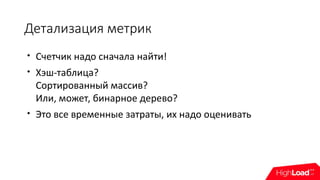 Детализация метрик

Счетчик надо сначала найти!

Хэш-таблица?
Сортированный массив?
Или, может, бинарное дерево?

Это все временные затраты, их надо оценивать
 
