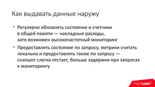Как выдавать данные наружу

Регулярно обновлять состояние и счетчики
в общей памяти — накладные расходы,
зато возможен высокочастотный мониторинг

Предоставлять состояние по запросу, метрики считать
локально и предоставлять также по запросу —
снэпшот слегка отстает, больше задержки при запросах
к мониторингу
 
