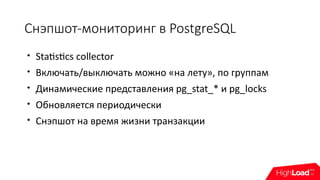 Снэпшот-мониторинг в PostgreSQL

Statistics collector

Включать/выключать можно «на лету», по группам

Динамические представления pg_stat_* и pg_locks

Обновляется периодически

Снэпшот на время жизни транзакции
 