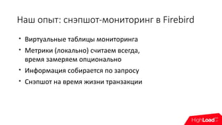 Наш опыт: снэпшот-мониторинг в Firebird

Виртуальные таблицы мониторинга

Метрики (локально) считаем всегда,
время замеряем опционально

Информация собирается по запросу

Снэпшот на время жизни транзакции
 