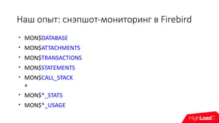 Наш опыт: снэпшот-мониторинг в Firebird

MON$DATABASE

MON$ATTACHMENTS

MON$TRANSACTIONS

MON$STATEMENTS

MON$CALL_STACK
+

MON$*_STATS

MON$*_USAGE
 