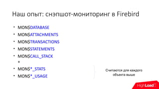 Наш опыт: снэпшот-мониторинг в Firebird

MON$DATABASE

MON$ATTACHMENTS

MON$TRANSACTIONS

MON$STATEMENTS

MON$CALL_STACK
+

MON$*_STATS

MON$*_USAGE
Считаются для каждого
объекта выше
 