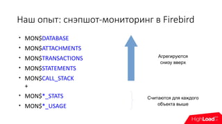 Наш опыт: снэпшот-мониторинг в Firebird

MON$DATABASE

MON$ATTACHMENTS

MON$TRANSACTIONS

MON$STATEMENTS

MON$CALL_STACK
+

MON$*_STATS

MON$*_USAGE
Считаются для каждого
объекта выше
Агрегируются
снизу вверх
 