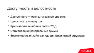 Доступность и целостность

Доступность — извне, на разных уровнях

Целостность — изнутри

Критические ошибки в логах СУБД

Опционально: контрольные суммы

Возможность онлайн-валидации физической структуры
 