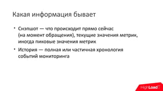Какая информация бывает

Снэпшот — что происходит прямо сейчас
(на момент обращения), текущие значения метрик,
иногда пиковые значения метрик

История — полная или частичная хронология
событий мониторинга
 