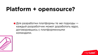 Platform + opensource?
Для разработки платформы те же подходы —
каждый разработчик может доработать ядро,
договорившись с платформенными
командами.
 