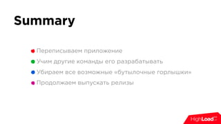 Переписываем приложение
Учим другие команды его разрабатывать
Убираем все возможные «бутылочные горлышки»
Продолжаем выпускать релизы
Summary
 