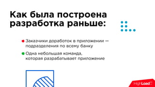 Заказчики доработок в приложении —
подразделения по всему банку
Одна небольшая команда,  
которая разрабатывает приложение
Как была построена
разработка раньше:
 