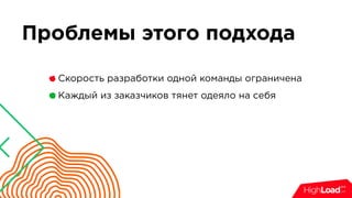 Проблемы этого подхода
Скорость разработки одной команды ограничена
Каждый из заказчиков тянет одеяло на себя
 
