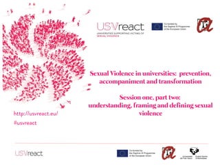 Sexual Violence in universities: prevention,
accompaniment and transformation
Session one, part two:
understanding, framing and defining sexual
violence
 
http://usvreact.eu/
#usvreact
 