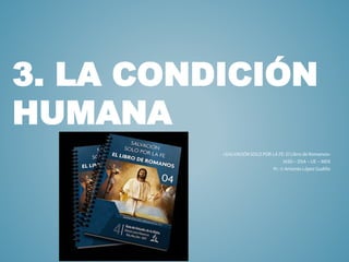 3. LA CONDICIÓN
HUMANA
«SALVACIÓN SOLO POR LA FE: El Libro de Romanos»
IASD – DSA – UE – MEN
Pr. © Antonio López Gudiño
 