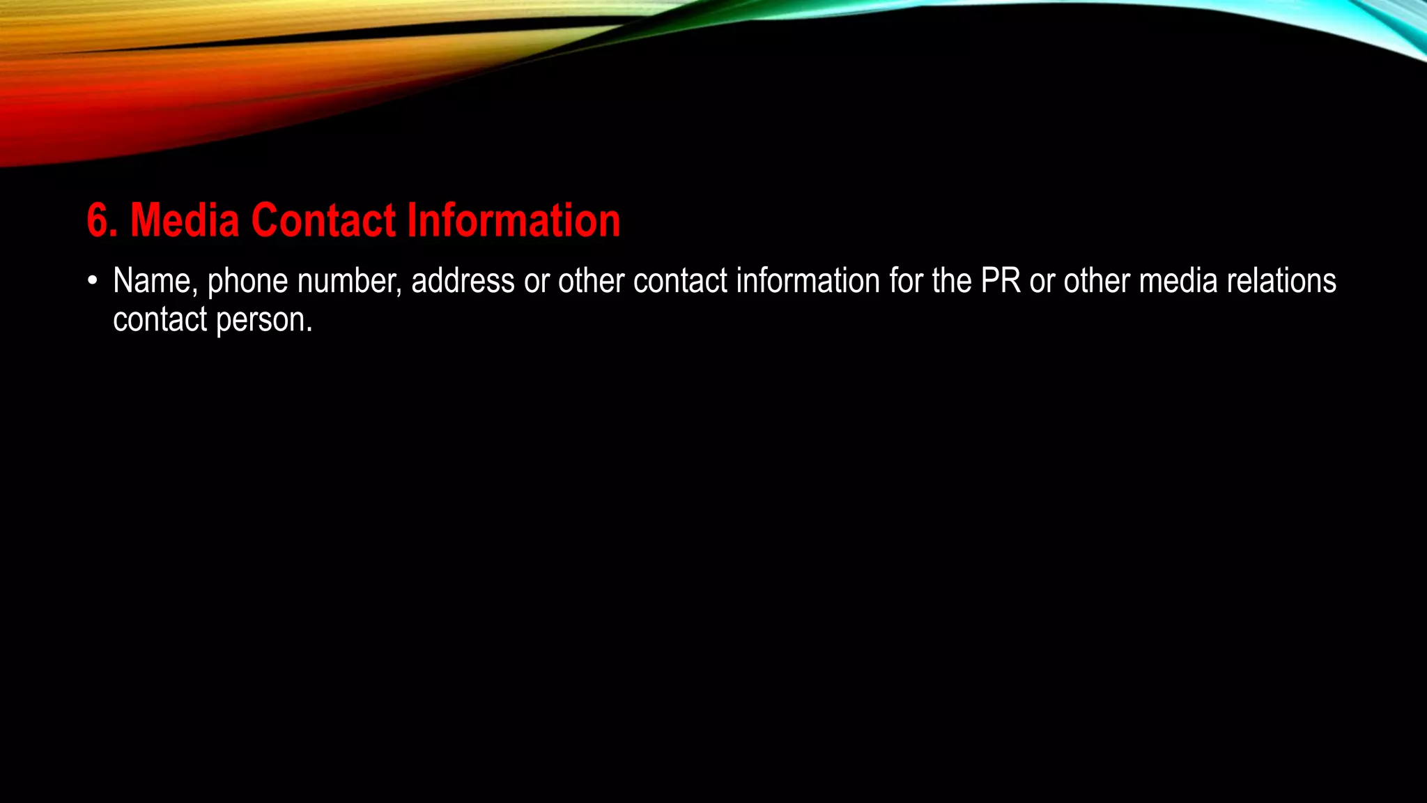 6. Media Contact Information
• Name, phone number, address or other contact information for the PR or other media relations
contact person.
 